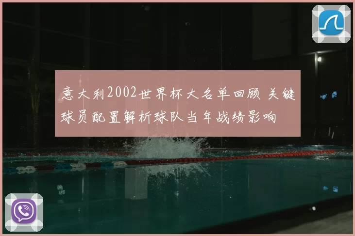 意大利2002世界杯大名单回顾 关键球员配置解析球队当年战绩影响