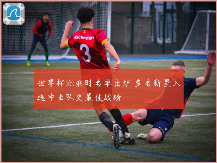 世界杯比利时名单出炉 多名新星入选冲击队史最佳战绩
