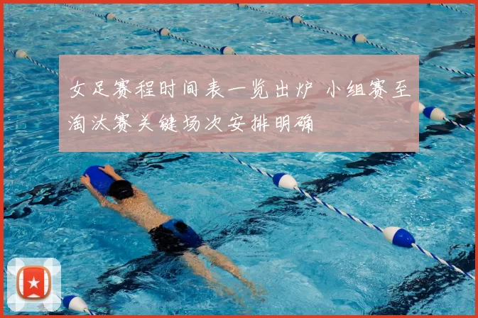 女足赛程时间表一览出炉 小组赛至淘汰赛关键场次安排明确